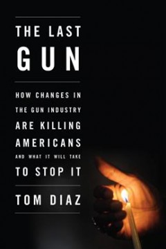 The last gun : how changes in the gun industry are killing Americans and what it will take to stop it  Cover Image