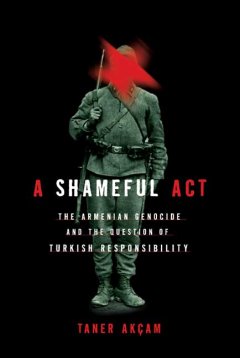 A shameful act : the Armenian genocide and the question of Turkish responsibility / by Taner Ak©ʻcam ; translated  by Paul Bessemer, with Julie Gilmour. Cover Image